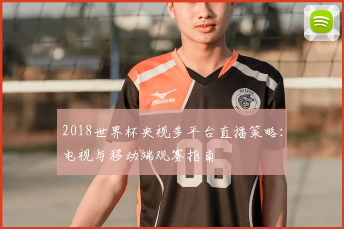 2018世界杯央视多平台直播策略：电视与移动端观赛指南