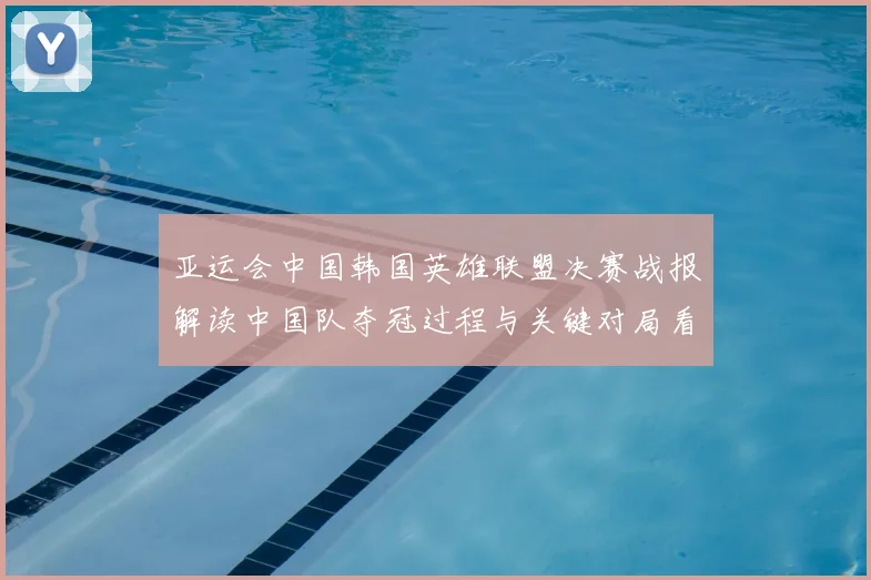 亚运会中国韩国英雄联盟决赛战报解读中国队夺冠过程与关键对局看点