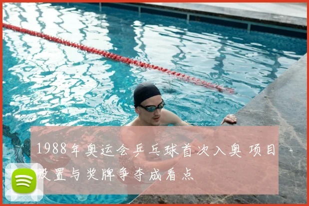 1988年奥运会乒乓球首次入奥 项目设置与奖牌争夺成看点