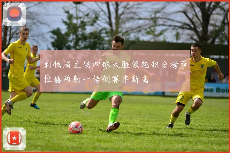 利物浦主场四球大胜领跑积分榜萨拉赫两射一传创赛季新高