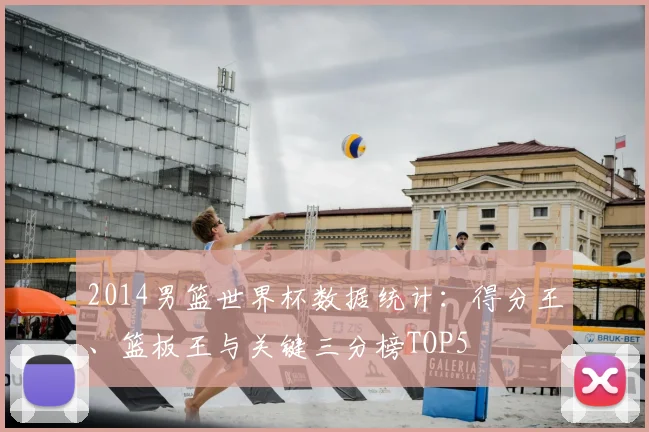 2014男篮世界杯数据统计：得分王、篮板王与关键三分榜TOP5
