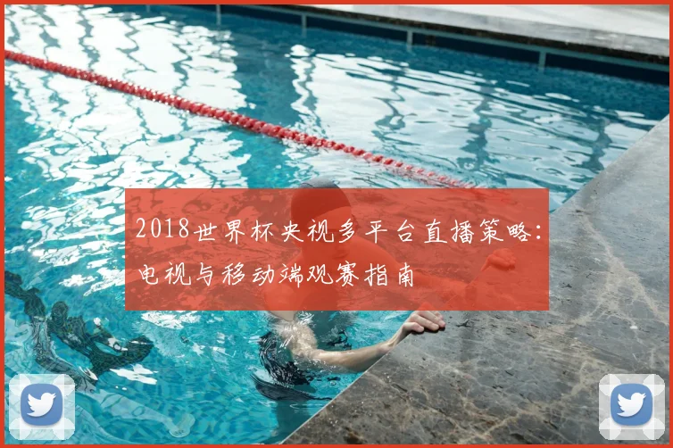 2018世界杯央视多平台直播策略：电视与移动端观赛指南