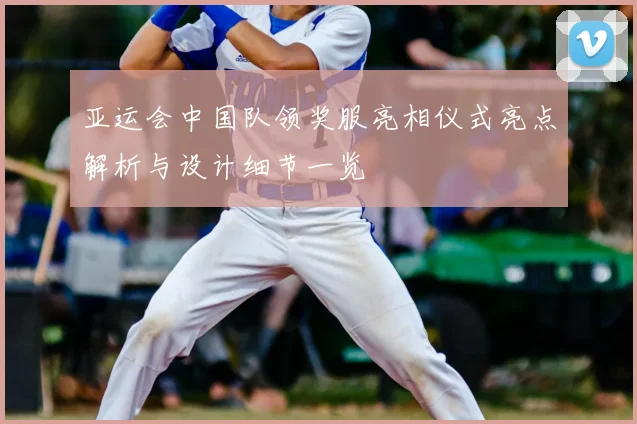 亚运会中国队领奖服亮相仪式亮点解析与设计细节一览