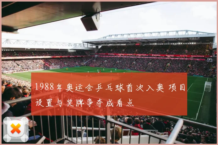 1988年奥运会乒乓球首次入奥 项目设置与奖牌争夺成看点