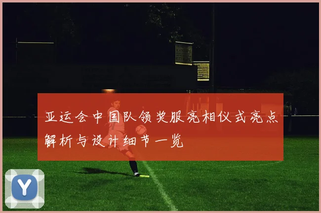 亚运会中国队领奖服亮相仪式亮点解析与设计细节一览