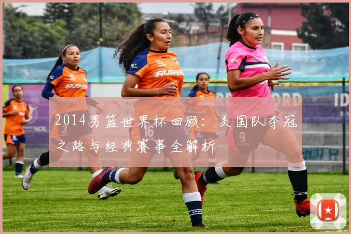 2014男篮世界杯回顾：美国队夺冠之路与经典赛事全解析