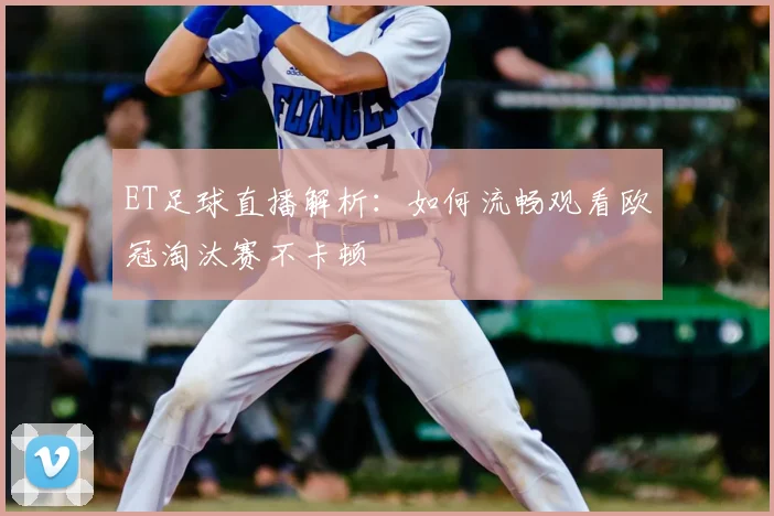 ET足球直播解析：如何流畅观看欧冠淘汰赛不卡顿